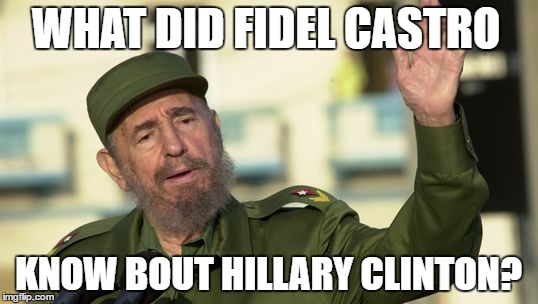 WHAT DID FIDEL CASTRO; KNOW BOUT HILLARY CLINTON? | image tagged in fidel | made w/ Imgflip meme maker