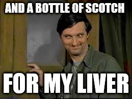 AND A BOTTLE OF SCOTCH FOR MY LIVER | made w/ Imgflip meme maker