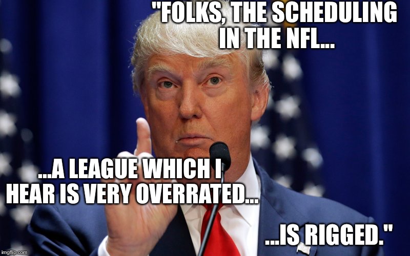 Donald Trump | "FOLKS, THE SCHEDULING IN THE NFL... ...A LEAGUE WHICH I HEAR IS VERY OVERRATED... ...IS RIGGED." | image tagged in donald trump | made w/ Imgflip meme maker