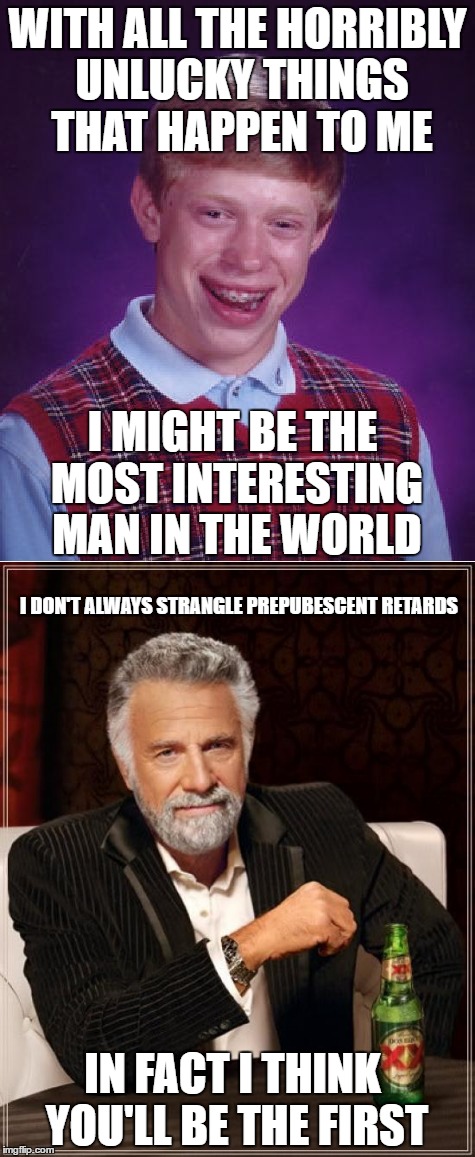 The most interesting child murderer in the world | WITH ALL THE HORRIBLY UNLUCKY THINGS THAT HAPPEN TO ME; I MIGHT BE THE MOST INTERESTING MAN IN THE WORLD; I DON'T ALWAYS STRANGLE PREPUBESCENT RETARDS; IN FACT I THINK YOU'LL BE THE FIRST | image tagged in the most interesting man in the world,bad luck brian,memes,funny memes | made w/ Imgflip meme maker