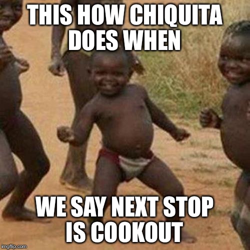 Third World Success Kid Meme | THIS HOW CHIQUITA DOES WHEN; WE SAY NEXT STOP IS COOKOUT | image tagged in memes,third world success kid | made w/ Imgflip meme maker
