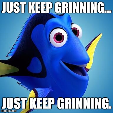 Dory from Finding Nemo | JUST KEEP GRINNING... JUST KEEP GRINNING. | image tagged in dory from finding nemo,frustrated teacher,teacher meme | made w/ Imgflip meme maker