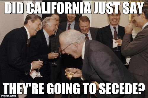 Laughing Men In Suits Meme | DID CALIFORNIA JUST SAY THEY'RE GOING TO SECEDE? | image tagged in memes,laughing men in suits | made w/ Imgflip meme maker