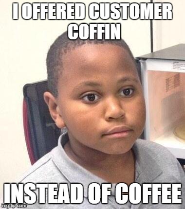 Minor Mistake Marvin Meme | I OFFERED CUSTOMER COFFIN; INSTEAD OF COFFEE | image tagged in memes,minor mistake marvin | made w/ Imgflip meme maker
