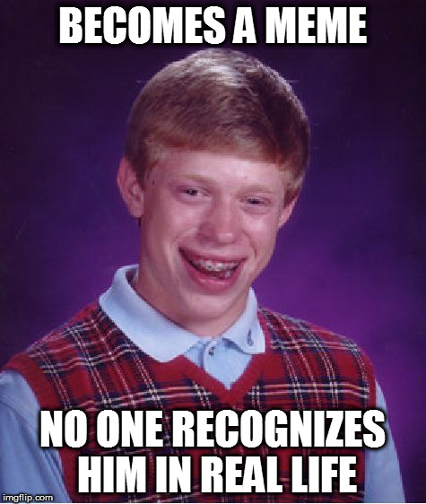 Bad Luck Brian Meme | BECOMES A MEME NO ONE RECOGNIZES HIM IN REAL LIFE | image tagged in memes,bad luck brian | made w/ Imgflip meme maker