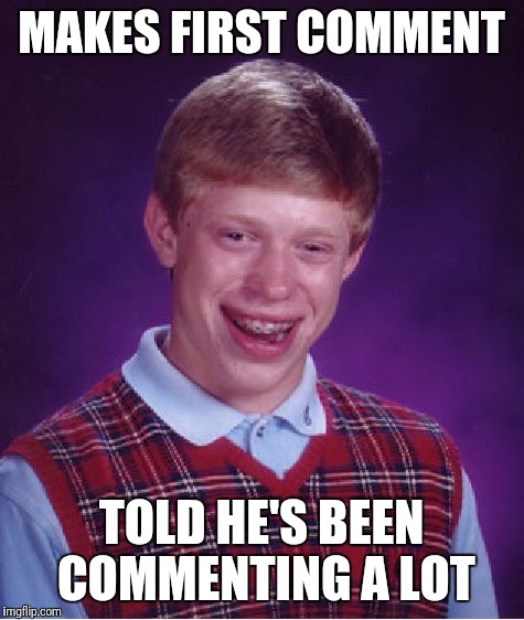 Bad Luck Brian Meme | MAKES FIRST COMMENT TOLD HE'S BEEN COMMENTING A LOT | image tagged in memes,bad luck brian | made w/ Imgflip meme maker