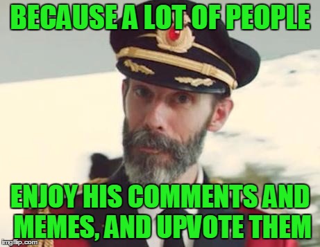 BECAUSE A LOT OF PEOPLE ENJOY HIS COMMENTS AND MEMES, AND UPVOTE THEM | made w/ Imgflip meme maker