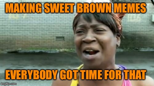 Submit your own "Ain't Nobody Got Time For That" meme today! #savesweetbrown I'm upvoting and commenting all sweet brown memes!  | MAKING SWEET BROWN MEMES; EVERYBODY GOT TIME FOR THAT | image tagged in memes,aint nobody got time for that | made w/ Imgflip meme maker