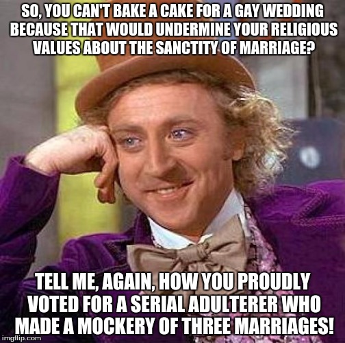 Creepy Condescending Wonka Meme | SO, YOU CAN'T BAKE A CAKE FOR A GAY WEDDING BECAUSE THAT WOULD UNDERMINE YOUR RELIGIOUS VALUES ABOUT THE SANCTITY OF MARRIAGE? TELL ME, AGAIN, HOW YOU PROUDLY VOTED FOR A SERIAL ADULTERER WHO MADE A MOCKERY OF THREE MARRIAGES! | image tagged in memes,creepy condescending wonka | made w/ Imgflip meme maker