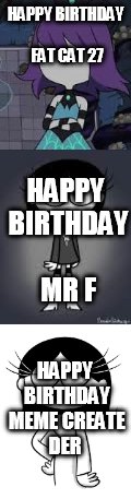 Oh how nice | HAPPY BIRTHDAY FAT CAT 27; HAPPY BIRTHDAY MR F; HAPPY BIRTHDAY MEME CREATE DER | image tagged in memes | made w/ Imgflip meme maker