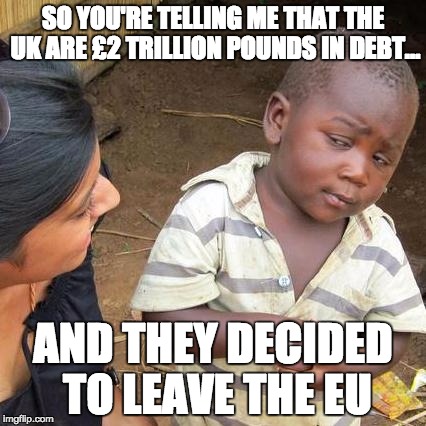 Third World Skeptical Kid Meme | SO YOU'RE TELLING ME THAT THE UK ARE £2 TRILLION POUNDS IN DEBT... AND THEY DECIDED TO LEAVE THE EU | image tagged in memes,third world skeptical kid | made w/ Imgflip meme maker