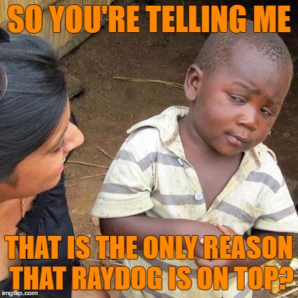 Third World Skeptical Kid Meme | SO YOU'RE TELLING ME THAT IS THE ONLY REASON THAT RAYDOG IS ON TOP? | image tagged in memes,third world skeptical kid | made w/ Imgflip meme maker