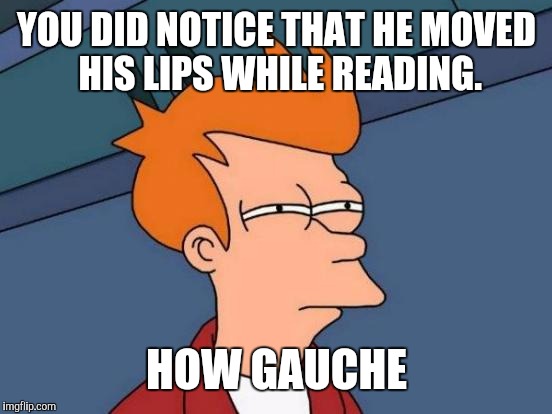 Futurama Fry Meme | YOU DID NOTICE THAT HE MOVED HIS LIPS WHILE READING. HOW GAUCHE | image tagged in memes,futurama fry | made w/ Imgflip meme maker