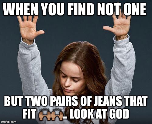 Praise the lord | WHEN YOU FIND NOT ONE; BUT TWO PAIRS OF JEANS THAT FIT 🙌🏽🙌🏽.. LOOK AT GOD | image tagged in praise the lord | made w/ Imgflip meme maker