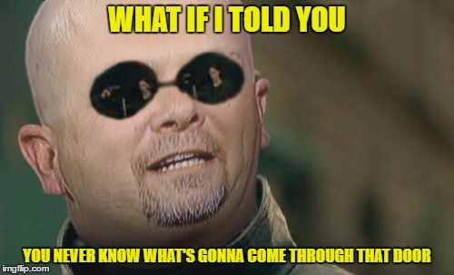 Dear god, not another matrix mashup | WHAT IF I TOLD YOU; YOU NEVER KNOW WHAT'S GONNA COME THROUGH THAT DOOR | image tagged in matrix rick harrison,matrix morpheus,memes,funny,rick harrison,pawn stars | made w/ Imgflip meme maker