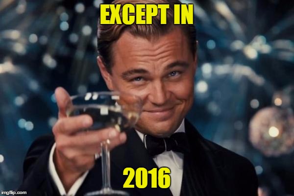 Leonardo Dicaprio Cheers Meme | EXCEPT IN 2016 | image tagged in memes,leonardo dicaprio cheers | made w/ Imgflip meme maker