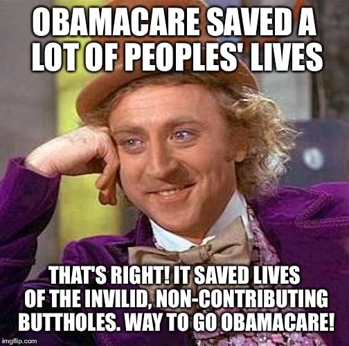 Creepy Condescending Wonka | OBAMACARE SAVED A LOT OF PEOPLES' LIVES; THAT'S RIGHT! IT SAVED LIVES OF THE INVILID, NON-CONTRIBUTING BUTTHOLES. WAY TO GO OBAMACARE! | image tagged in memes,creepy condescending wonka | made w/ Imgflip meme maker