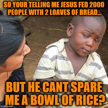 Third World Skeptical Kid | SO YOUR TELLING ME JESUS FED 2000 PEOPLE WITH 2 LOAVES OF BREAD... BUT HE CANT SPARE ME A BOWL OF RICE? | image tagged in memes,third world skeptical kid | made w/ Imgflip meme maker