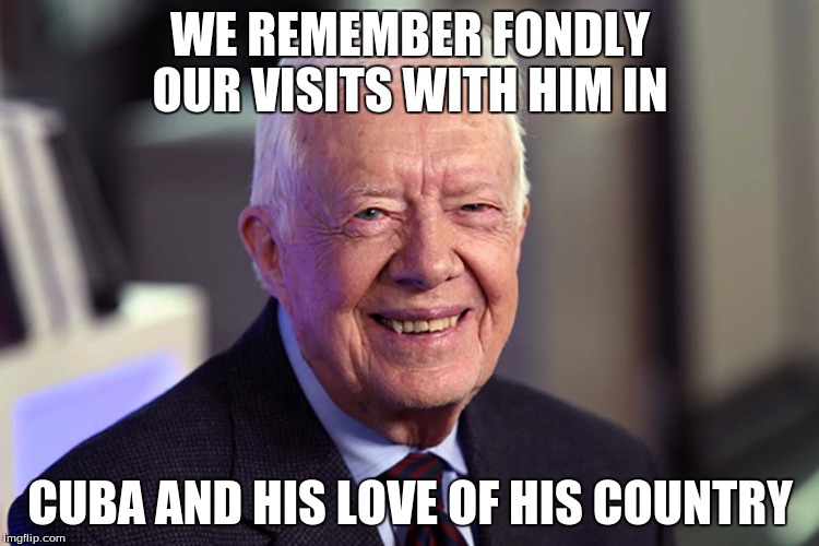 Jimmy Carter | WE REMEMBER FONDLY OUR VISITS WITH HIM IN; CUBA AND HIS LOVE OF HIS COUNTRY | image tagged in jimmy carter | made w/ Imgflip meme maker