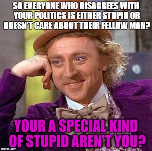 Assumptions Make and Ass out of U NOT Me. | SO EVERYONE WHO DISAGREES WITH YOUR POLITICS IS EITHER STUPID OR DOESN'T CARE ABOUT THEIR FELLOW MAN? YOUR A SPECIAL KIND OF STUPID AREN'T YOU? | image tagged in memes,creepy condescending wonka,arrogance | made w/ Imgflip meme maker