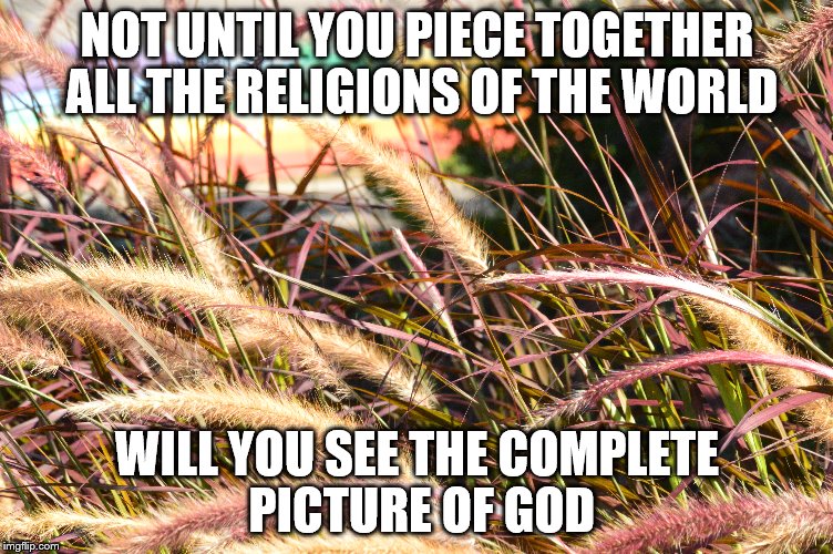 Complete Picture of God | NOT UNTIL YOU PIECE TOGETHER ALL THE RELIGIONS OF THE WORLD; WILL YOU SEE THE COMPLETE PICTURE OF GOD | image tagged in religion,philosophy | made w/ Imgflip meme maker