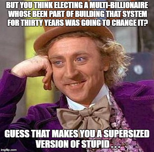 Creepy Condescending Wonka Meme | BUT YOU THINK ELECTING A MULTI-BILLIONAIRE WHOSE BEEN PART OF BUILDING THAT SYSTEM FOR THIRTY YEARS WAS GOING TO CHANGE IT? GUESS THAT MAKES | image tagged in memes,creepy condescending wonka | made w/ Imgflip meme maker