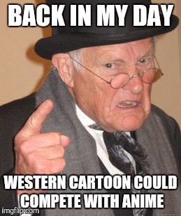 Western cartoons used to be almost as good (better in my opinion) then anime. What happened?! | BACK IN MY DAY; WESTERN CARTOON COULD COMPETE WITH ANIME | image tagged in memes,back in my day,western cartoons vs anime | made w/ Imgflip meme maker