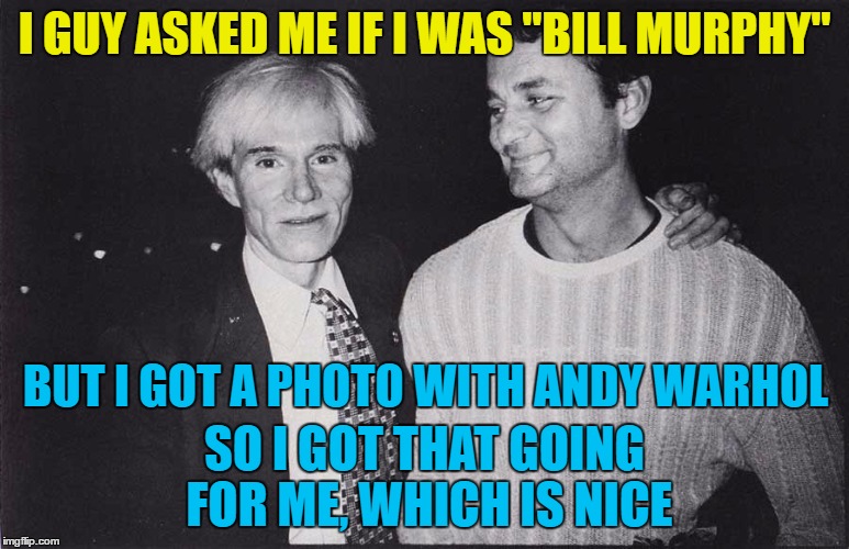 In the future everyone will be on the front page for 15 minutes... :) | I GUY ASKED ME IF I WAS "BILL MURPHY"; BUT I GOT A PHOTO WITH ANDY WARHOL; SO I GOT THAT GOING FOR ME, WHICH IS NICE | image tagged in memes,andy warhol,bill murray,so i got that going for me which is nice,art,movies | made w/ Imgflip meme maker