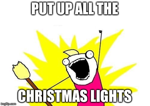 Now That Thanksgiving & Black Friday Are Done With... | PUT UP ALL THE; CHRISTMAS LIGHTS | image tagged in memes,x all the y | made w/ Imgflip meme maker