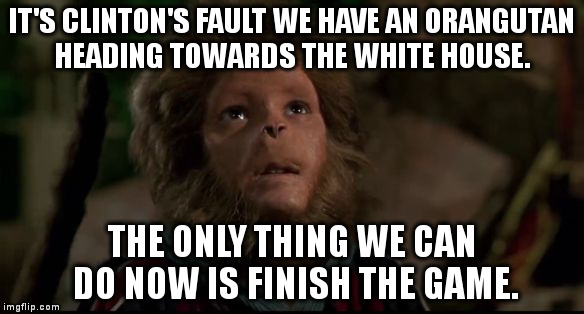 Clinton's Fault | IT'S CLINTON'S FAULT WE HAVE AN ORANGUTAN HEADING TOWARDS THE WHITE HOUSE. THE ONLY THING WE CAN DO NOW IS FINISH THE GAME. | image tagged in hillary clinton,donald trump,jumanji,orangutan,cheating,rigged elections | made w/ Imgflip meme maker