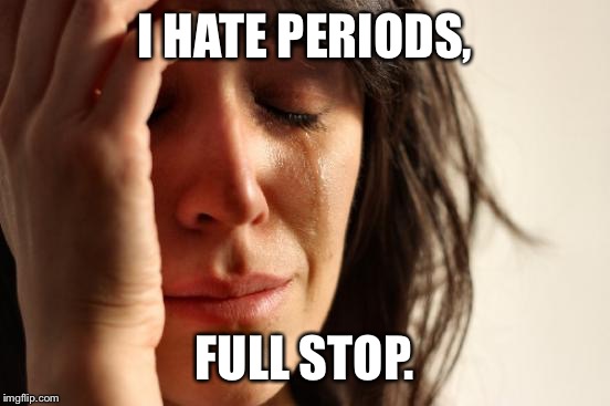 Periodic Humour | I HATE PERIODS, FULL STOP. | image tagged in memes,first world problems,period,periods | made w/ Imgflip meme maker
