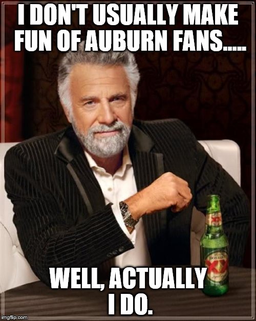The Most Interesting Man In The World Meme | I DON'T USUALLY MAKE FUN OF AUBURN FANS..... WELL, ACTUALLY I DO. | image tagged in memes,the most interesting man in the world | made w/ Imgflip meme maker