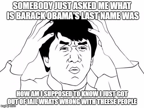 Jackie Chan WTF Meme | SOMEBODY JUST ASKED ME WHAT IS BARACK OBAMA'S LAST NAME WAS; HOW AM I SUPPOSED TO KNOW I JUST GOT OUT OF JAIL WHATS WRONG WITH THEESE PEOPLE | image tagged in memes,jackie chan wtf | made w/ Imgflip meme maker