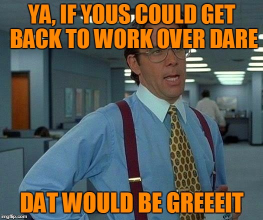 That Would Be Great Meme | YA, IF YOUS COULD GET BACK TO WORK OVER DARE DAT WOULD BE GREEEIT | image tagged in memes,that would be great | made w/ Imgflip meme maker
