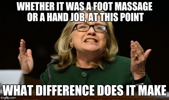 What Difference Does It Make | WHETHER IT WAS A FOOT MASSAGE OR A HAND JOB, AT THIS POINT WHAT DIFFERENCE DOES IT MAKE | image tagged in memes | made w/ Imgflip meme maker