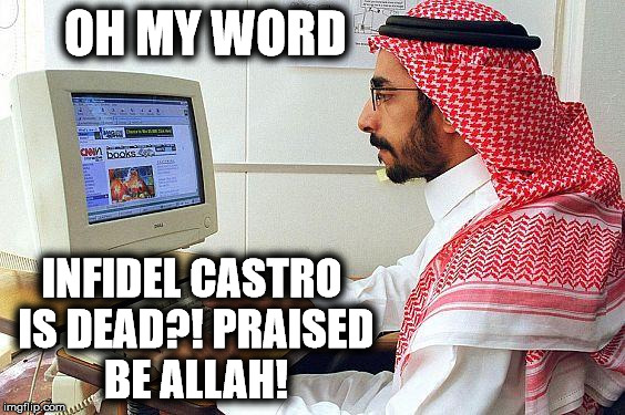 Funny enough, he doesn't know Castro's first name | OH MY WORD; INFIDEL CASTRO IS DEAD?! PRAISED BE ALLAH! | image tagged in fidel castro,infidel,dead,death | made w/ Imgflip meme maker