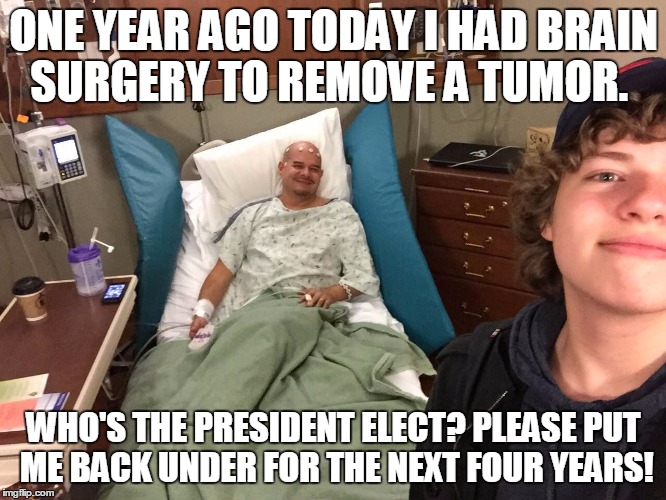 ONE YEAR AGO TODAY I HAD BRAIN SURGERY TO REMOVE A TUMOR. WHO'S THE PRESIDENT ELECT? PLEASE PUT ME BACK UNDER FOR THE NEXT FOUR YEARS! | image tagged in brain tumor recovery | made w/ Imgflip meme maker