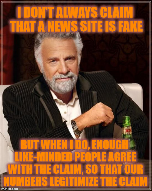 How the court of public opinion works | I DON'T ALWAYS CLAIM THAT A NEWS SITE IS FAKE; BUT WHEN I DO, ENOUGH LIKE-MINDED PEOPLE AGREE WITH THE CLAIM, SO THAT OUR NUMBERS LEGITIMIZE THE CLAIM | image tagged in memes,the most interesting man in the world,fake news | made w/ Imgflip meme maker