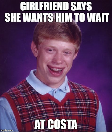 Bad Luck Brian Meme | GIRLFRIEND SAYS SHE WANTS HIM TO WAIT AT COSTA | image tagged in memes,bad luck brian | made w/ Imgflip meme maker