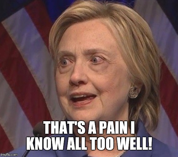 THAT'S A PAIN I KNOW ALL TOO WELL! | image tagged in washed up hillary clinton | made w/ Imgflip meme maker