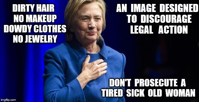 dowdy hillar | AN  IMAGE  DESIGNED  TO  DISCOURAGE  LEGAL   ACTION; DIRTY HAIR  NO MAKEUP  DOWDY CLOTHES  NO JEWELRY; DON'T  PROSECUTE  A TIRED  SICK  OLD  WOMAN | image tagged in dowdy hillar | made w/ Imgflip meme maker