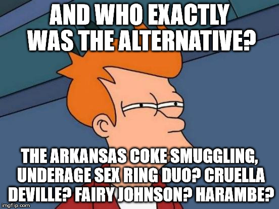 Futurama Fry Meme | AND WHO EXACTLY WAS THE ALTERNATIVE? THE ARKANSAS COKE SMUGGLING, UNDERAGE SEX RING DUO? CRUELLA DEVILLE? FAIRY JOHNSON? HARAMBE? | image tagged in memes,futurama fry | made w/ Imgflip meme maker