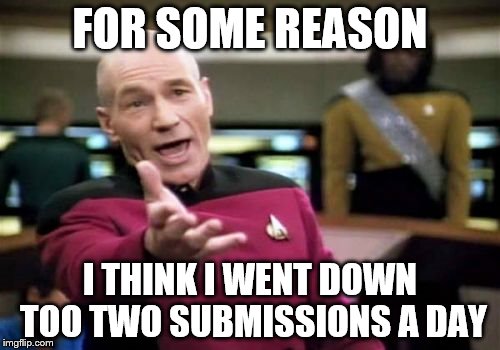 Picard Wtf | FOR SOME REASON; I THINK I WENT DOWN TOO TWO SUBMISSIONS A DAY | image tagged in memes,picard wtf | made w/ Imgflip meme maker