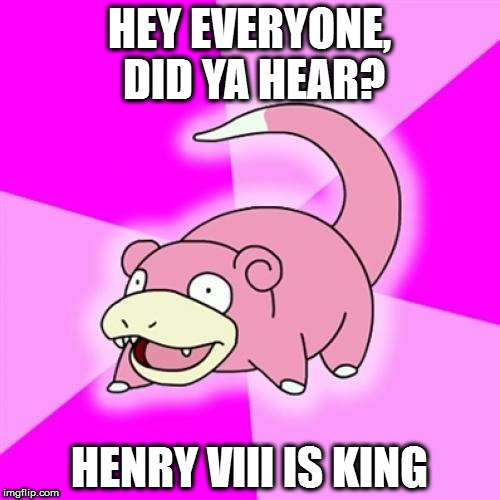 Did some reasearch on this, #HistoryMakesHappiness | HEY EVERYONE, DID YA HEAR? HENRY VIII IS KING | image tagged in memes,slowpoke,history | made w/ Imgflip meme maker