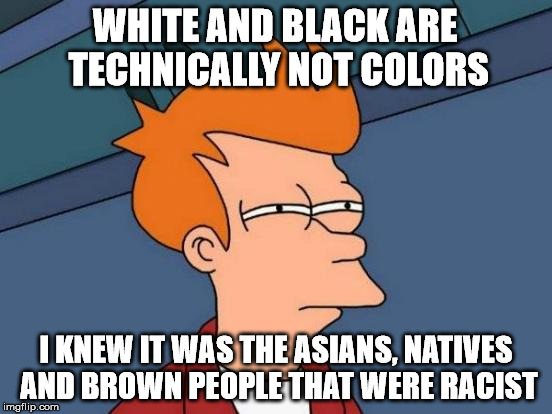 Futurama Fry Meme | WHITE AND BLACK ARE TECHNICALLY NOT COLORS I KNEW IT WAS THE ASIANS, NATIVES AND BROWN PEOPLE THAT WERE RACIST | image tagged in memes,futurama fry | made w/ Imgflip meme maker