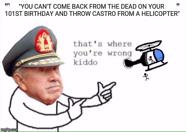 Pino fires up the helicopter one last time  | "YOU CAN'T COME BACK FROM THE DEAD ON YOUR 101ST BIRTHDAY AND THROW CASTRO FROM A HELICOPTER" | image tagged in pinochet,fidel castro | made w/ Imgflip meme maker