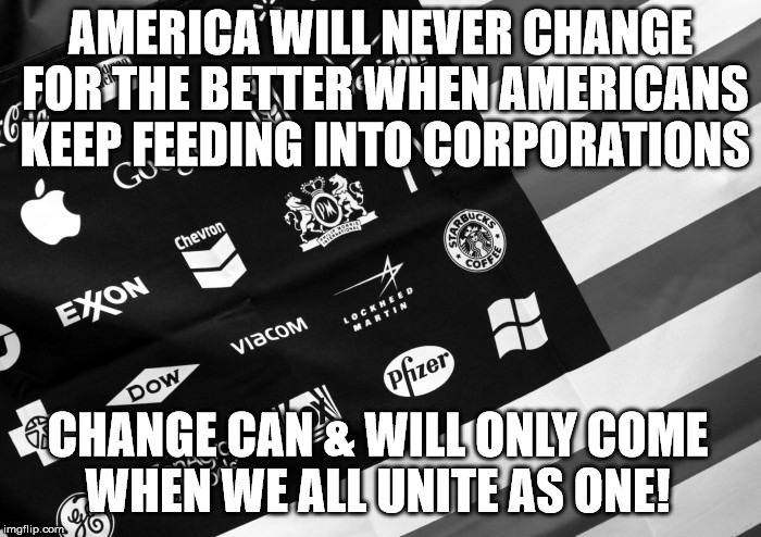 Corporate American Flag | AMERICA WILL NEVER CHANGE FOR THE BETTER WHEN AMERICANS KEEP FEEDING INTO CORPORATIONS; CHANGE CAN & WILL ONLY COME WHEN WE ALL UNITE AS ONE! | image tagged in corporate american flag | made w/ Imgflip meme maker