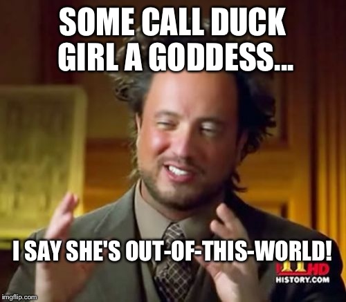 Ancient Aliens | SOME CALL DUCK GIRL A GODDESS... I SAY SHE'S OUT-OF-THIS-WORLD! | image tagged in memes,ancient aliens | made w/ Imgflip meme maker