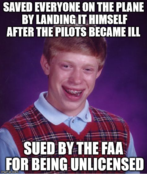 Bad Luck Brian | SAVED EVERYONE ON THE PLANE BY LANDING IT HIMSELF AFTER THE PILOTS BECAME ILL; SUED BY THE FAA FOR BEING UNLICENSED | image tagged in memes,bad luck brian | made w/ Imgflip meme maker