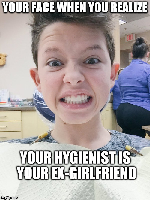 Dental Mental Patient |  YOUR FACE WHEN YOU REALIZE; YOUR HYGIENIST IS YOUR EX-GIRLFRIEND | image tagged in ex-girlfriend,dental work,hygienist | made w/ Imgflip meme maker